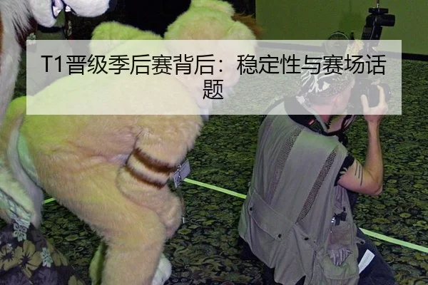 T1晋级季后赛背后：稳定性与赛场话题