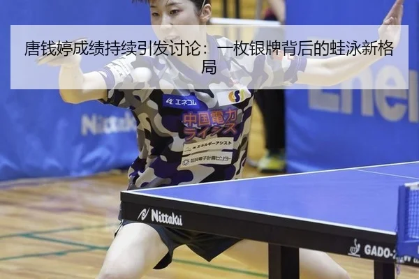 唐钱婷成绩持续引发讨论：一枚银牌背后的蛙泳新格局